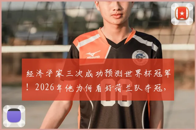 经济学家三次成功预测世界杯冠军!2026年他为何看好荷兰队夺冠,深度解析其预测逻辑与球队前景