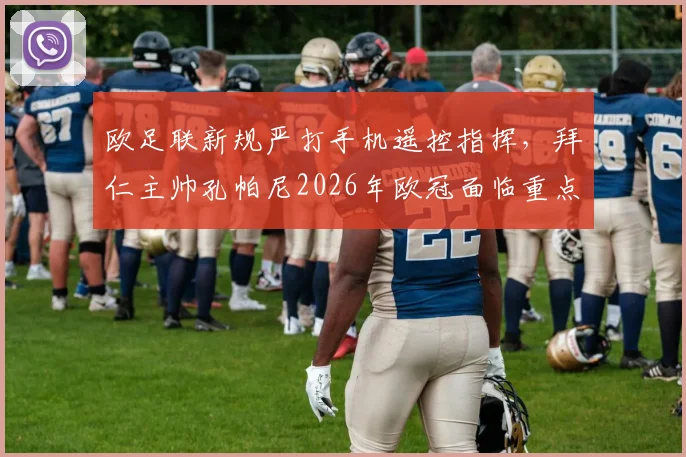 欧足联新规严打手机遥控指挥，拜仁主帅孔帕尼2026年欧冠面临重点盯防