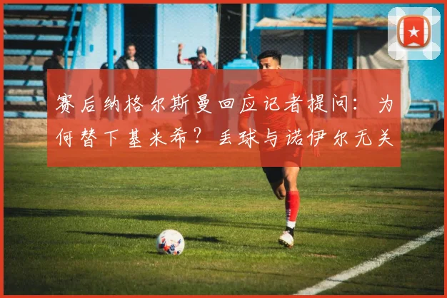 赛后纳格尔斯曼回应记者提问：为何替下基米希？丢球与诺伊尔无关？德甲焦点战解析