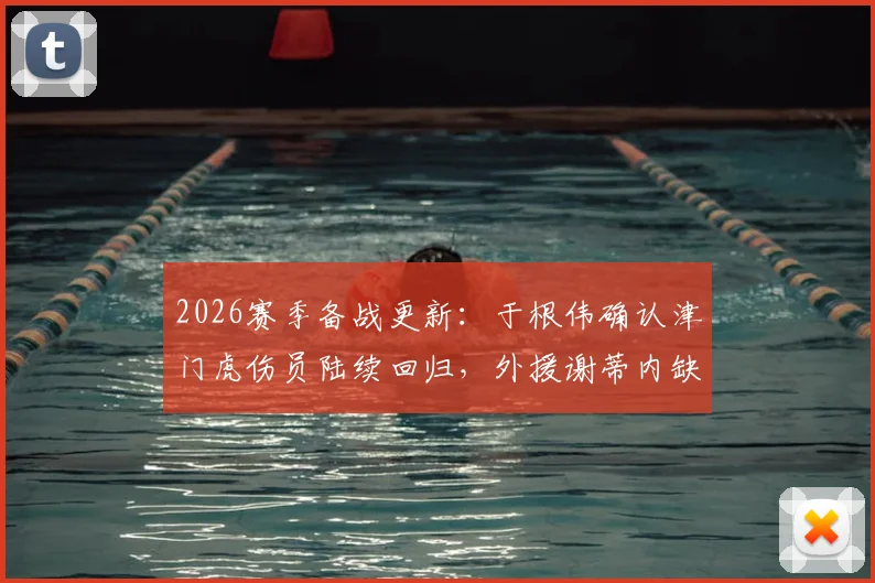 2026赛季备战更新:于根伟确认津门虎伤员陆续回归,外援谢蒂内缺阵详情分析