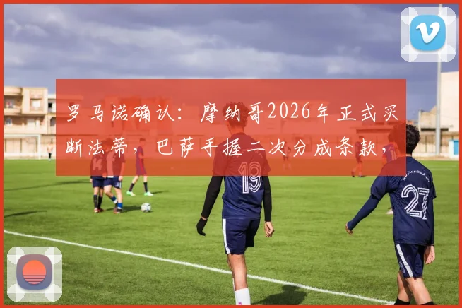 罗马诺确认:摩纳哥2026年正式买断法蒂,巴萨手握二次分成条款,转会金额与条件详解