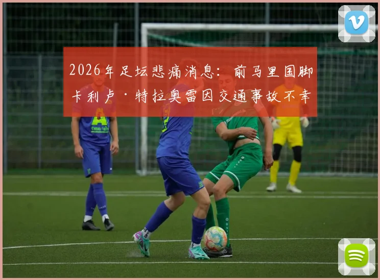 2026年足坛悲痛消息：前马里国脚卡利卢·特拉奥雷因交通事故不幸去世，年仅38岁