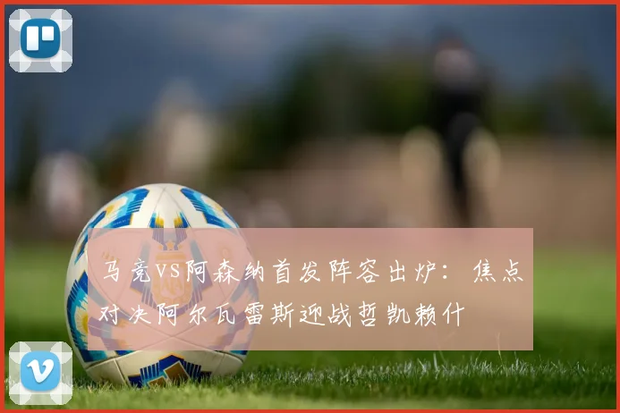 马竞vs阿森纳首发阵容出炉:焦点对决阿尔瓦雷斯迎战哲凯赖什
