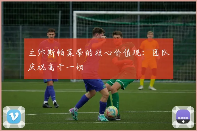 主帅斯帕莱蒂的核心价值观:团队庆祝高于一切