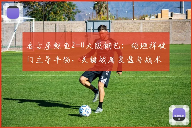 名古屋鲸鱼2-0大阪钢巴：稻垣祥破门主导半场，关键战局复盘与战术解析