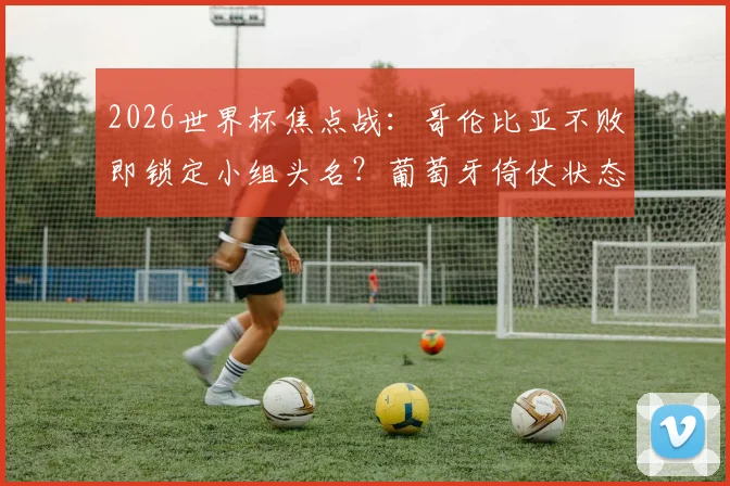 2026世界杯焦点战：哥伦比亚不败即锁定小组头名？葡萄牙倚仗状态回暖的C罗破局