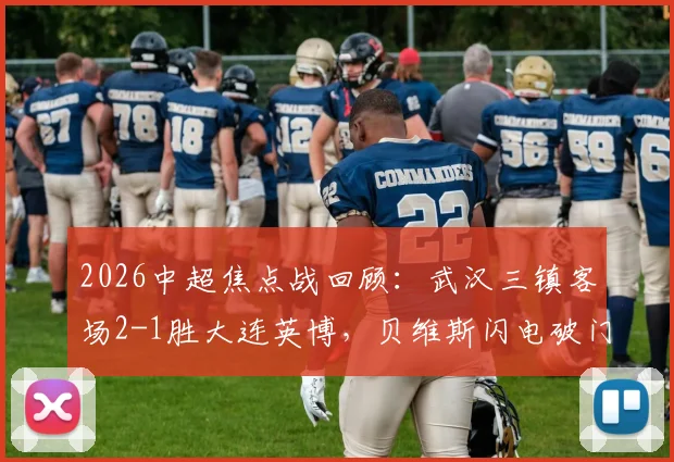2026中超焦点战回顾：武汉三镇客场2-1胜大连英博，贝维斯闪电破门，卡迪斯传射关键