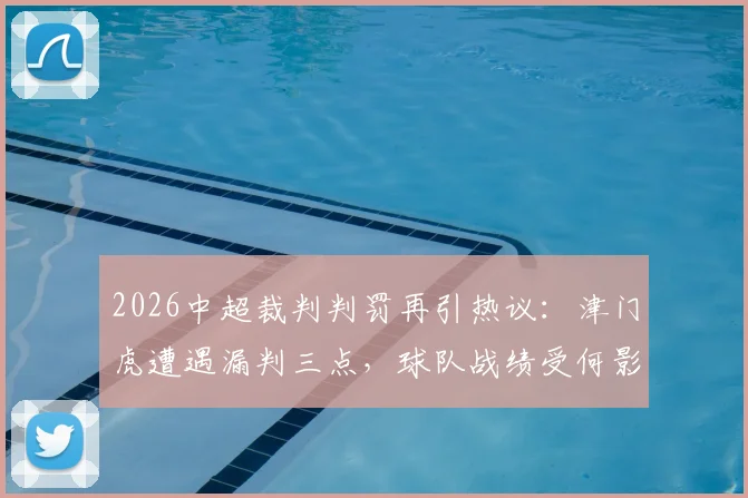 2026中超裁判判罚再引热议：津门虎遭遇漏判三点，球队战绩受何影响？
