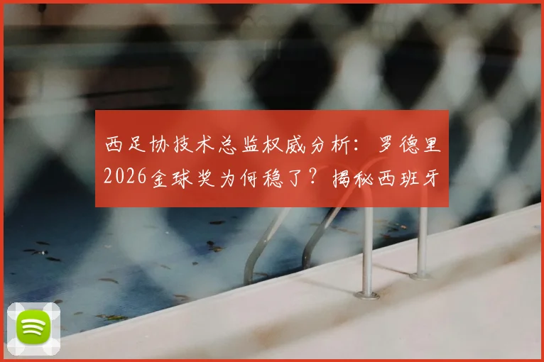 西足协技术总监权威分析:罗德里2026金球奖为何稳了?揭秘西班牙足球青训人才工厂体系