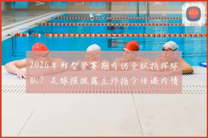 2026年郑智禁赛期内仍全权指挥球队？足球报披露主帅指令传递内情与真相
