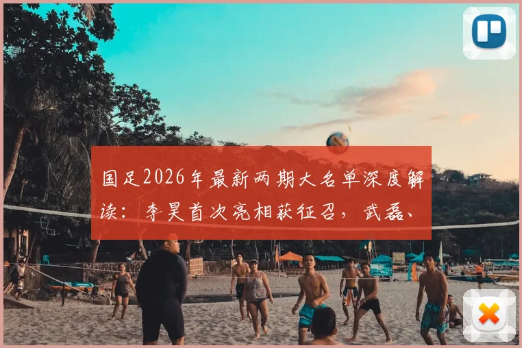 国足2026年最新两期大名单深度解读:李昊首次亮相获征召,武磊、戴伟浚强势回归阵容分析