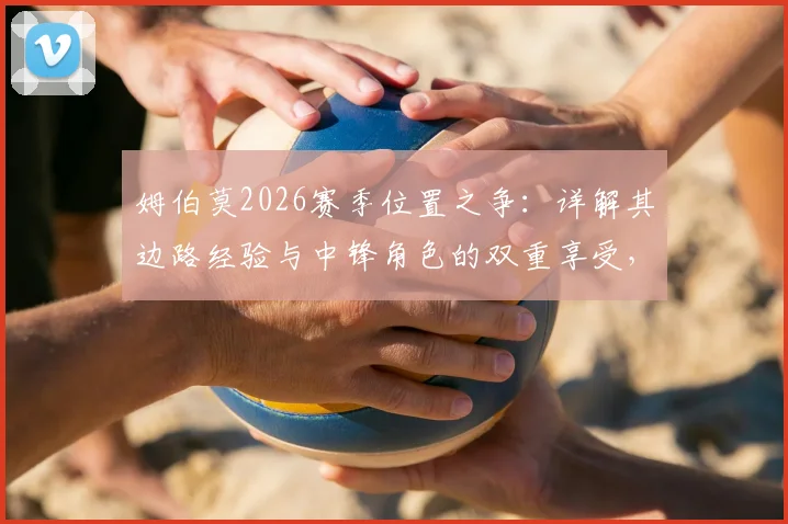 姆伯莫2026赛季位置之争：详解其边路经验与中锋角色的双重享受，战术价值全解析