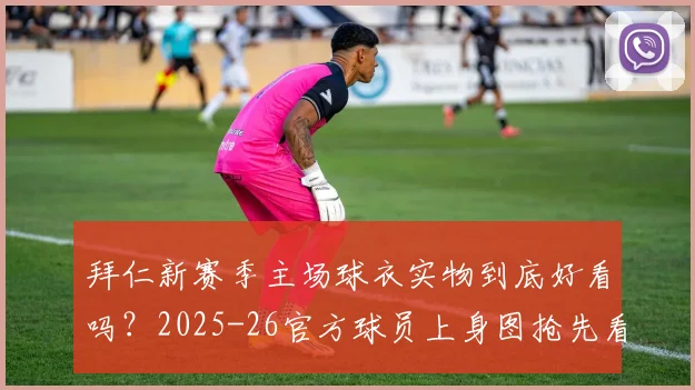 拜仁新赛季主场球衣实物到底好看吗?2025-26官方球员上身图抢先看,颜值细节全解析