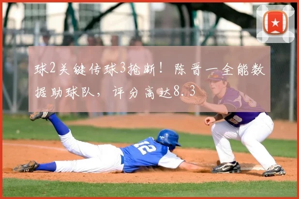 球2关键传球3抢断!陈晋一全能数据助球队,评分高达8.3