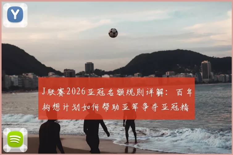 J联赛2026亚冠名额规则详解:百年构想计划如何帮助亚军争夺亚冠精英赛资格