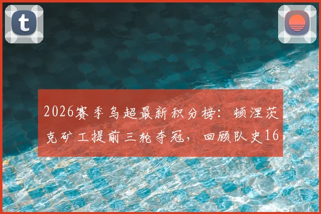2026赛季乌超最新积分榜:顿涅茨克矿工提前三轮夺冠,回顾队史16座冠军奖杯的辉煌历程