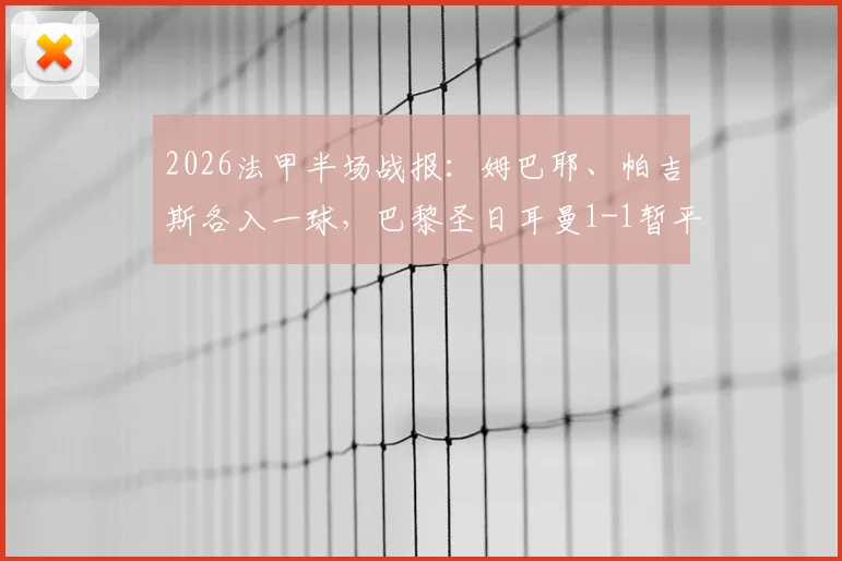2026法甲半场战报:姆巴耶、帕吉斯各入一球,巴黎圣日耳曼1-1暂平洛里昂,附全场数据与关键回放