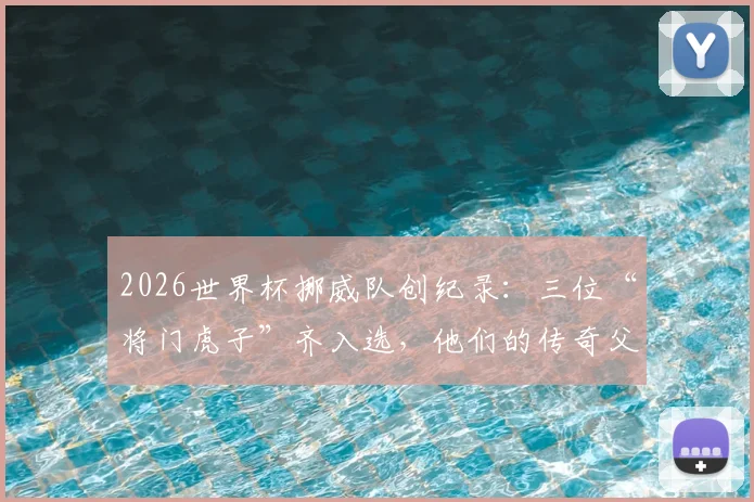 2026世界杯挪威队创纪录：三位“将门虎子”齐入选，他们的传奇父亲都是谁？