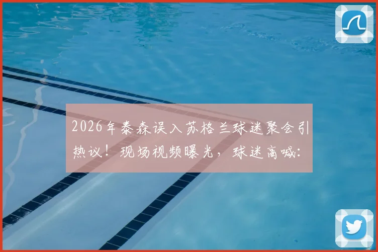2026年泰森误入苏格兰球迷聚会引热议!现场视频曝光,球迷高喊:没泰森不派对!