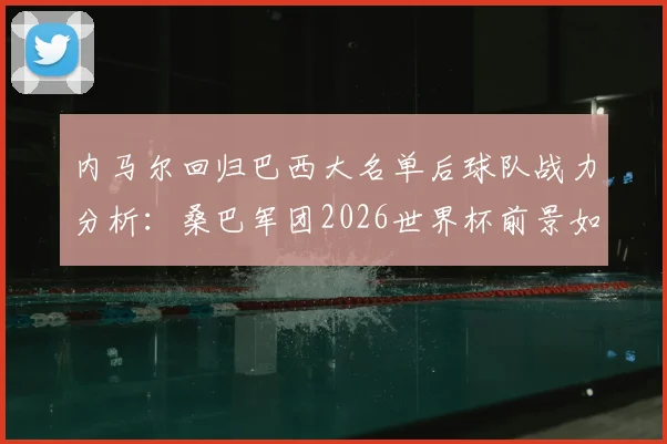 内马尔回归巴西大名单后球队战力分析：桑巴军团2026世界杯前景如何，阵容实力与夺冠可能性深度探讨