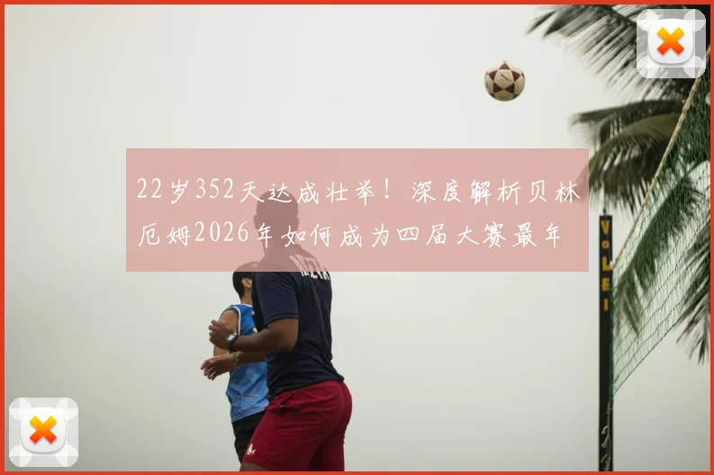 22岁352天达成壮举！深度解析贝林厄姆2026年如何成为四届大赛最年轻欧洲球员，未来能否比肩传奇？