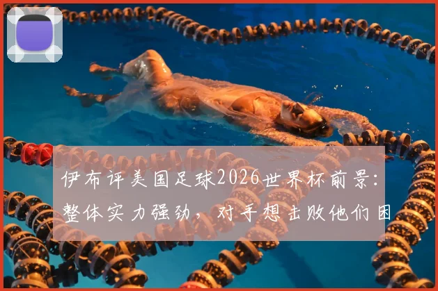 伊布评美国足球2026世界杯前景:整体实力强劲,对手想击败他们困难重重