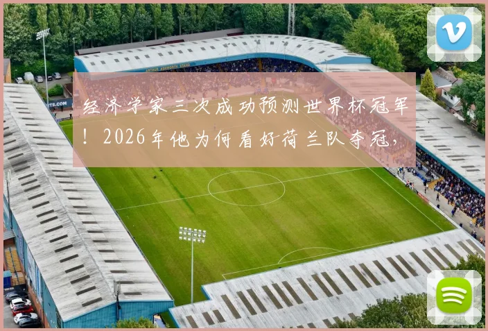 经济学家三次成功预测世界杯冠军!2026年他为何看好荷兰队夺冠,深度解析其预测逻辑与球队前景