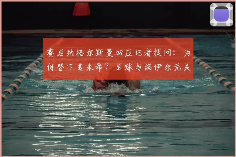 赛后纳格尔斯曼回应记者提问:为何替下基米希?丢球与诺伊尔无关?德甲焦点战解析