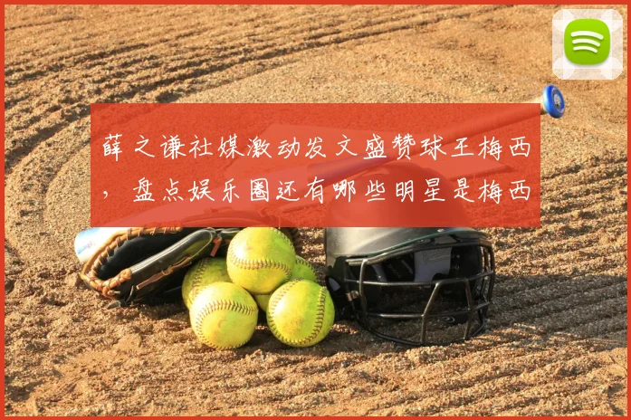薛之谦社媒激动发文盛赞球王梅西,盘点娱乐圈还有哪些明星是梅西铁杆粉丝
