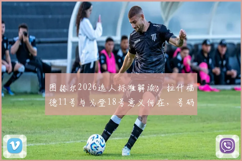 图赫尔2026选人标准解读:拉什福德11号与戈登18号意义何在,号码真能决定首发位置吗?
