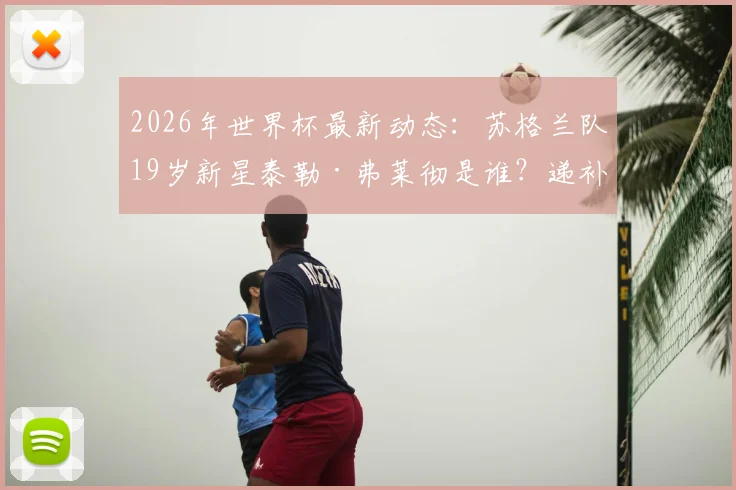 2026年世界杯最新动态:苏格兰队19岁新星泰勒·弗莱彻是谁?递补入选国家队名单引关注