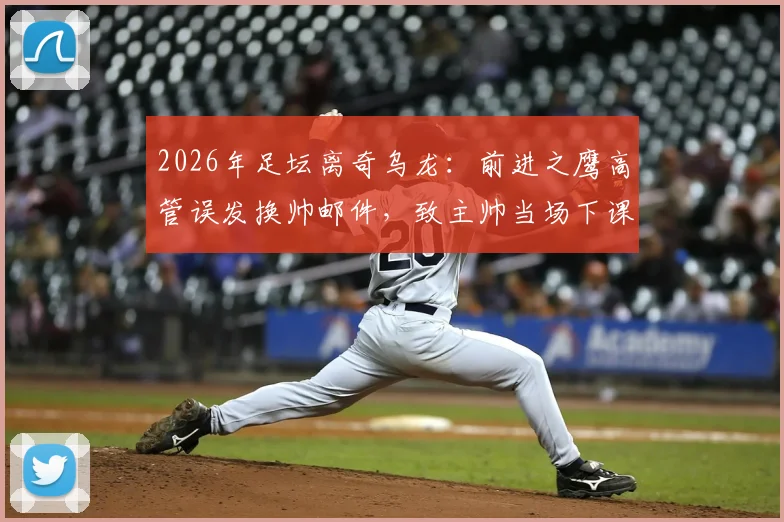 2026年足坛离奇乌龙：前进之鹰高管误发换帅邮件，致主帅当场下课，俱乐部管理漏洞引热议