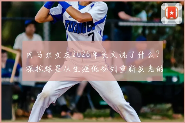 内马尔女友2026年长文说了什么?深挖球星从生涯低谷到重新发光的心路历程与感情支持