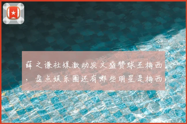 薛之谦社媒激动发文盛赞球王梅西,盘点娱乐圈还有哪些明星是梅西铁杆粉丝