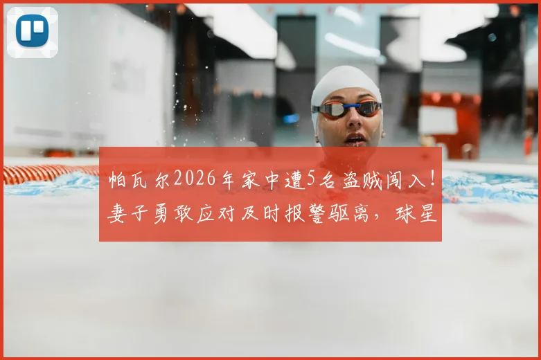 帕瓦尔2026年家中遭5名盗贼闯入！妻子勇敢应对及时报警驱离，球星家庭安全事件深度追踪