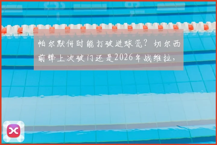 帕尔默何时能打破进球荒？切尔西前锋上次破门还是2026年战维拉，状态分析与前瞻