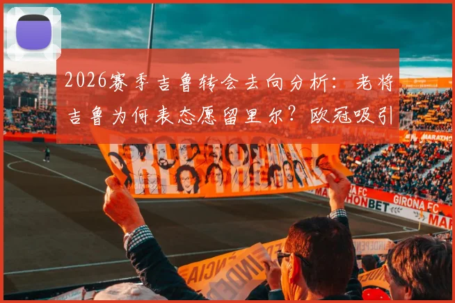 2026赛季吉鲁转会去向分析:老将吉鲁为何表态愿留里尔?欧冠吸引力是关键