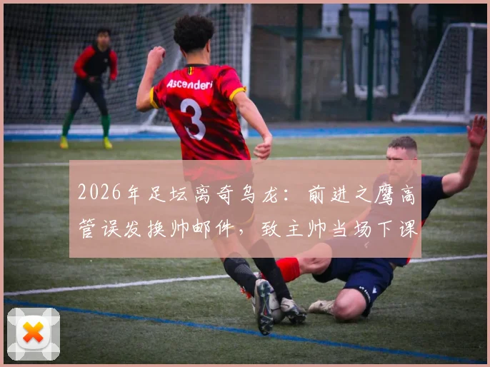 2026年足坛离奇乌龙:前进之鹰高管误发换帅邮件,致主帅当场下课,俱乐部管理漏洞引热议
