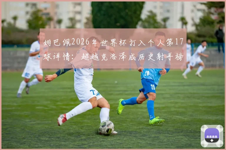 姆巴佩2026年世界杯打入个人第17球详情:超越克洛泽成历史射手榜第二,距离榜首还差几球?