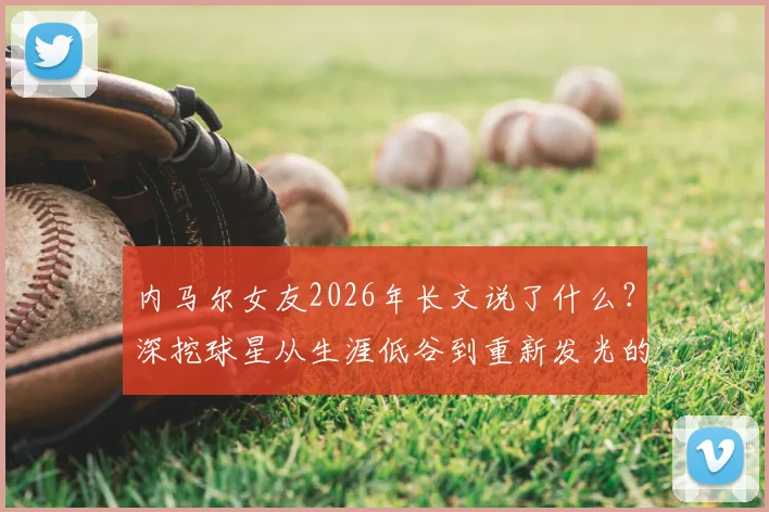 内马尔女友2026年长文说了什么？深挖球星从生涯低谷到重新发光的心路历程与感情支持
