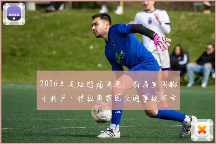 2026年足坛悲痛消息:前马里国脚卡利卢·特拉奥雷因交通事故不幸去世,年仅38岁