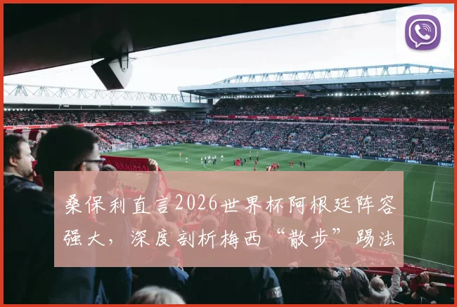 桑保利直言2026世界杯阿根廷阵容强大，深度剖析梅西“散步”踢法为何最具威胁