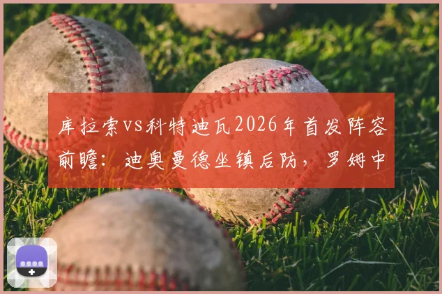 库拉索vs科特迪瓦2026年首发阵容前瞻：迪奥曼德坐镇后防，罗姆中场调度，陈达毅边路突击关键作用解析