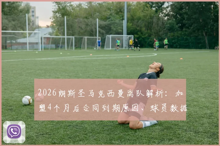 2026朗斯圣马克西曼离队解析：加盟4个月后合同到期原因、球员数据表现及未来下家预测