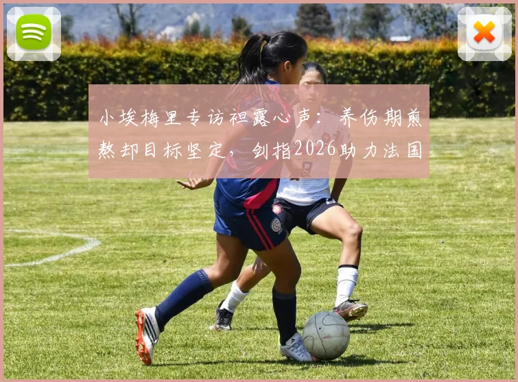 小埃梅里专访袒露心声:养伤期煎熬却目标坚定,剑指2026助力法国队冲击冠军