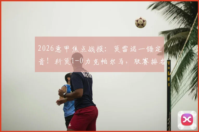 2026意甲焦点战报:莫雷诺一锤定音!科莫1-0力克帕尔马,联赛排名飙升至第五位