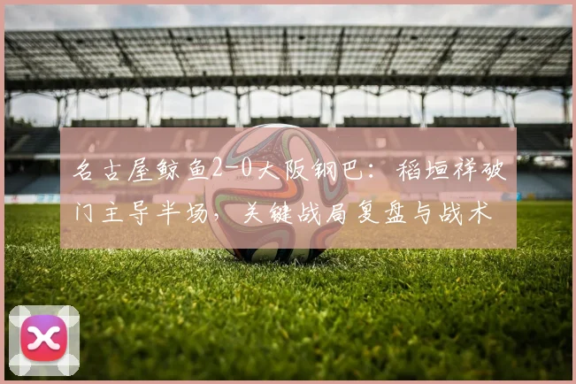 名古屋鲸鱼2-0大阪钢巴:稻垣祥破门主导半场,关键战局复盘与战术解析