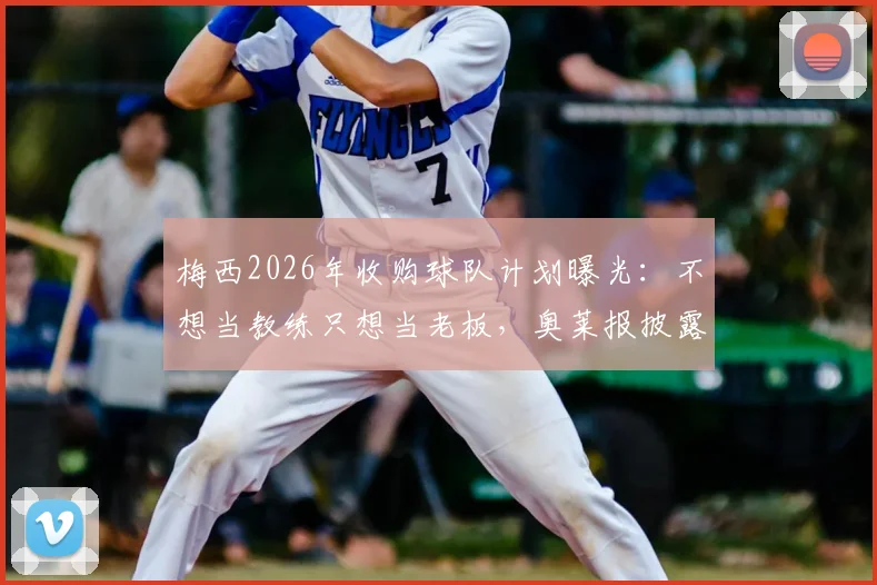 梅西2026年收购球队计划曝光：不想当教练只想当老板，奥莱报披露背后真实原因与最新进展