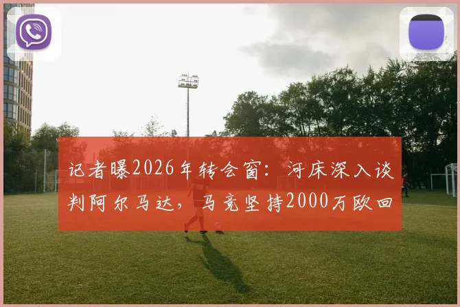 记者曝2026年转会窗：河床深入谈判阿尔马达，马竞坚持2000万欧回收价，交易成败看三点