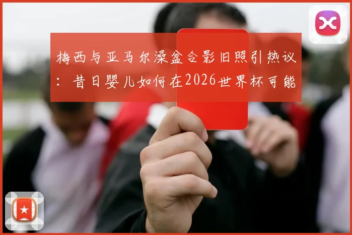 梅西与亚马尔澡盆合影旧照引热议:昔日婴儿如何在2026世界杯可能对阵球王?
